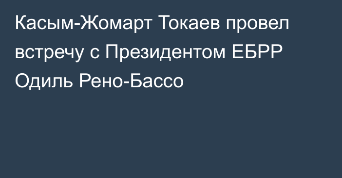 Касым-Жомарт Токаев провел встречу с Президентом ЕБРР Одиль Рено-Бассо