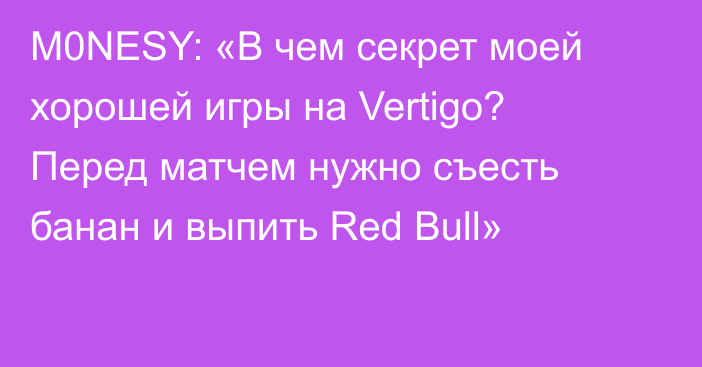 M0NESY: «В чем секрет моей хорошей игры на Vertigo? Перед матчем нужно съесть банан и выпить Red Bull»