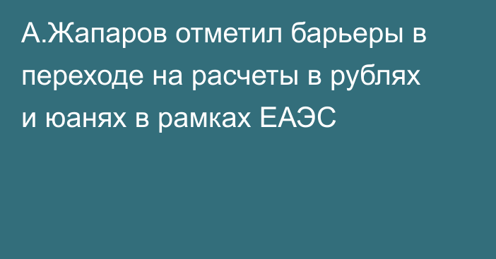 А.Жапаров отметил барьеры в переходе на расчеты в рублях и юанях в рамках ЕАЭС