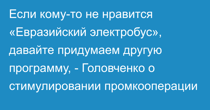 Если кому-то не нравится «Евразийский электробус», давайте придумаем другую программу, - Головченко о стимулировании промкооперации