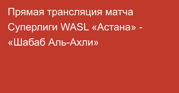 Прямая трансляция матча Суперлиги WASL «Астана» - «Шабаб Аль-Ахли»