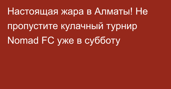 Настоящая жара в Алматы! Не пропустите кулачный турнир Nomad FC уже в субботу