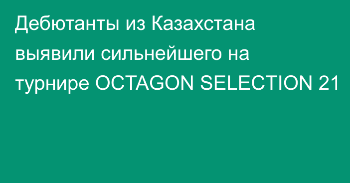 Дебютанты из Казахстана выявили сильнейшего на турнире OCTAGON SELECTION 21