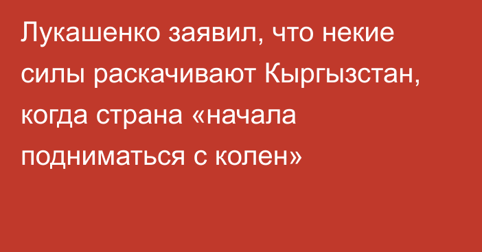Лукашенко заявил, что некие силы раскачивают Кыргызстан, когда страна «начала подниматься с колен»
