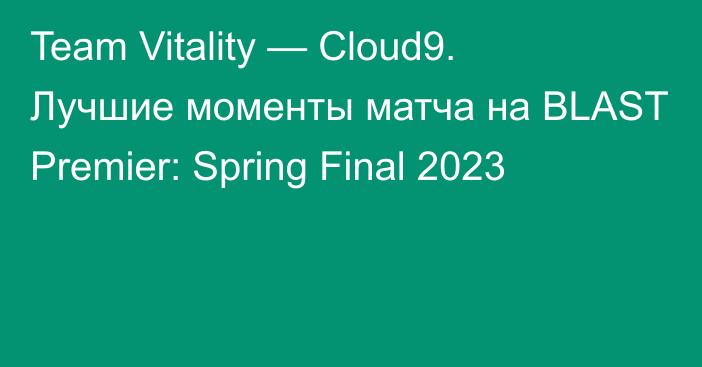 Team Vitality — Cloud9. Лучшие моменты матча на BLAST Premier: Spring Final 2023
