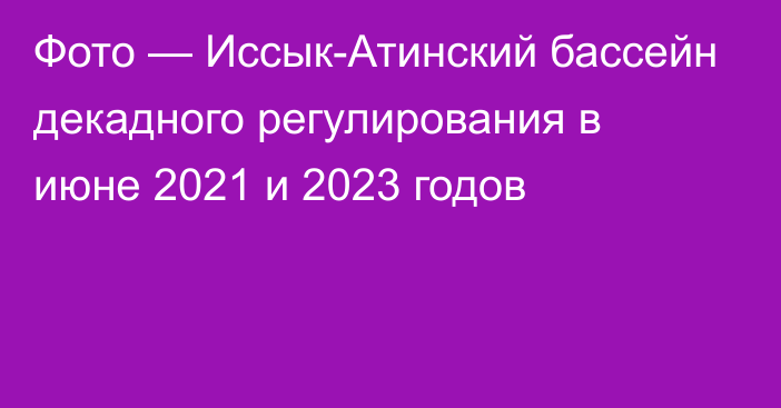 Фото — Иссык-Атинский бассейн декадного регулирования в июне 2021 и 2023 годов