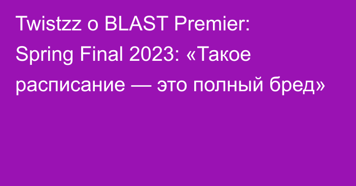 Twistzz о BLAST Premier: Spring Final 2023: «Такое расписание — это полный бред»