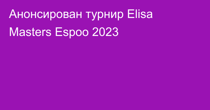 Анонсирован турнир Elisa Masters Espoo 2023