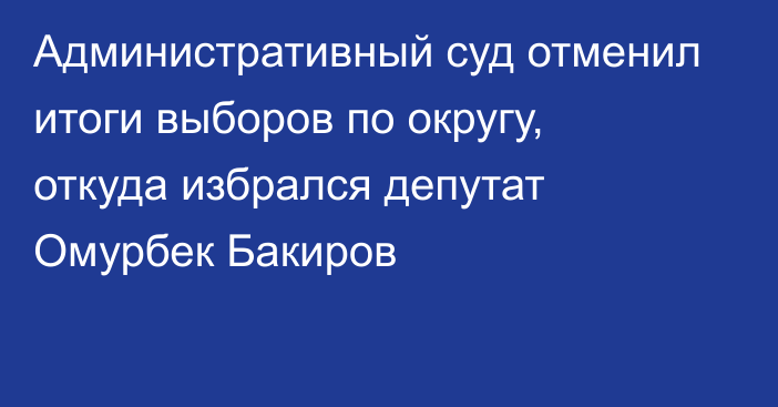 Административный суд отменил итоги выборов по округу, откуда избрался депутат Омурбек Бакиров