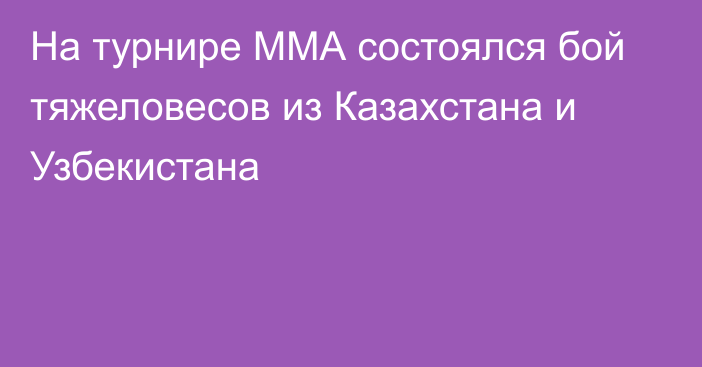 На турнире ММА состоялся бой тяжеловесов из Казахстана и Узбекистана