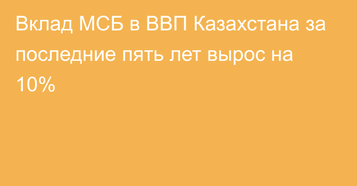 Вклад МСБ в ВВП Казахстана за последние пять лет вырос на 10%