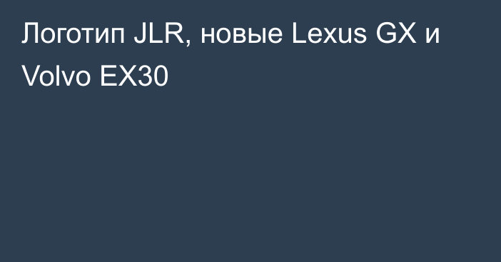 Логотип JLR, новые Lexus GX и Volvo EX30