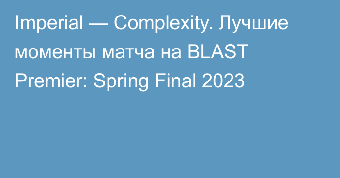 Imperial — Complexity. Лучшие моменты матча на BLAST Premier: Spring Final 2023