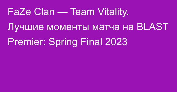 FaZe Clan — Team Vitality. Лучшие моменты матча на BLAST Premier: Spring Final 2023