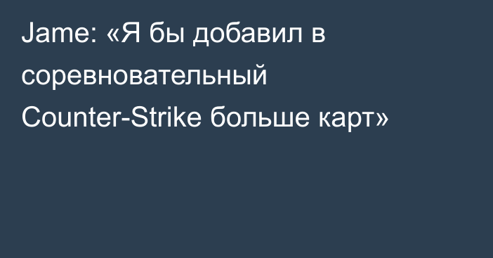 Jame: «Я бы добавил в соревновательный Counter-Strike больше карт»