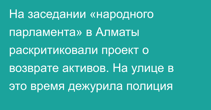 На заседании «народного парламента» в Алматы раскритиковали проект о возврате активов. На улице в это время дежурила полиция