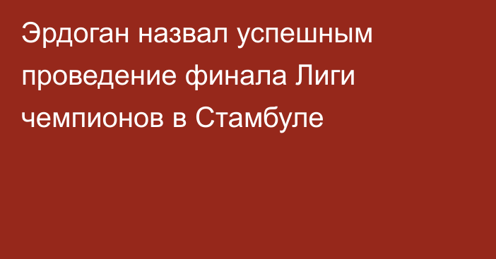 Эрдоган назвал успешным проведение финала Лиги чемпионов в Стамбуле