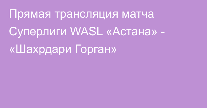 Прямая трансляция матча Суперлиги WASL «Астана» - «Шахрдари Горган»