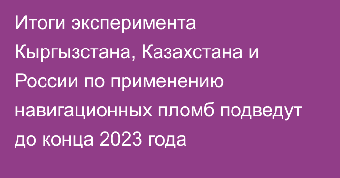 Итоги эксперимента Кыргызстана, Казахстана и России по применению навигационных пломб подведут до конца 2023 года