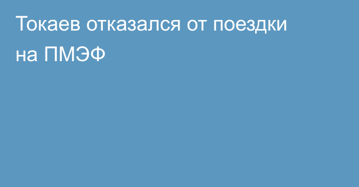 Токаев отказался от поездки на ПМЭФ