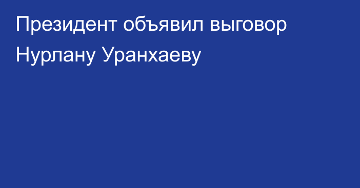 Президент объявил выговор Нурлану Уранхаеву