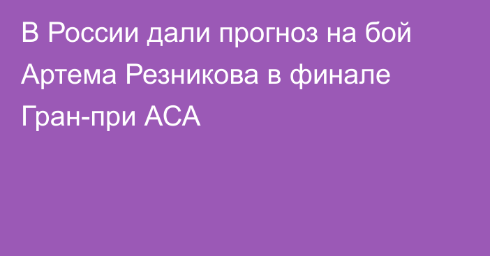 В России дали прогноз на бой Артема Резникова в финале Гран-при АСА