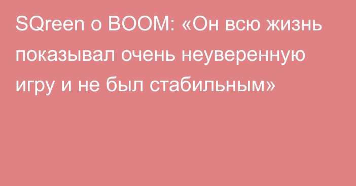 SQreen о BOOM: «Он всю жизнь показывал очень неуверенную игру и не был стабильным»