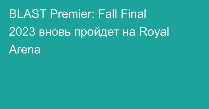 BLAST Premier: Fall Final 2023 вновь пройдет на Royal Arena