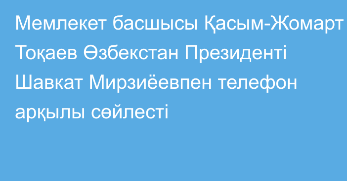 Мемлекет басшысы Қасым-Жомарт Тоқаев Өзбекстан Президенті Шавкат Мирзиёевпен телефон арқылы сөйлесті