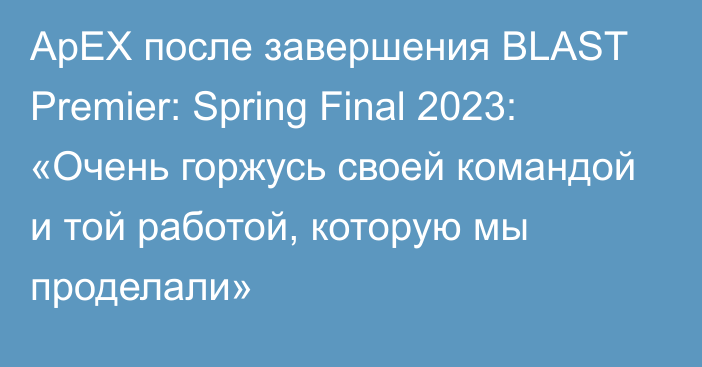 ApEX после завершения BLAST Premier: Spring Final 2023: «Очень горжусь своей командой и той работой, которую мы проделали»