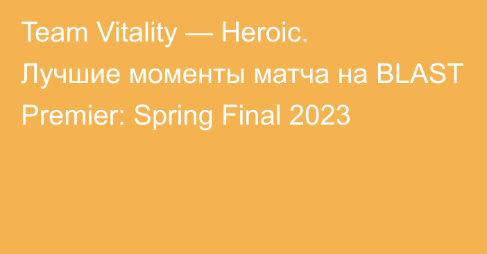 Team Vitality — Heroic. Лучшие моменты матча на BLAST Premier: Spring Final 2023