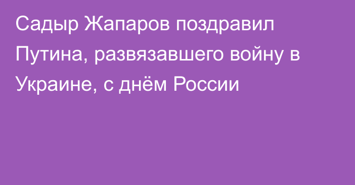 Садыр Жапаров поздравил Путина, развязавшего войну в Украине, с днём России