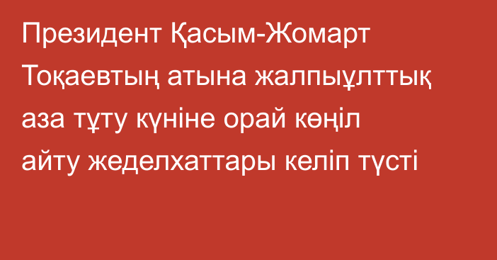 Президент Қасым-Жомарт Тоқаевтың атына жалпыұлттық аза тұту күніне орай көңіл айту жеделхаттары келіп түсті