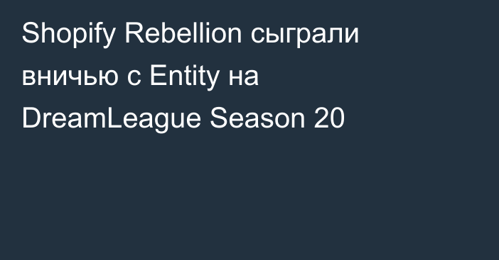 Shopify Rebellion сыграли вничью с Entity на DreamLeague Season 20
