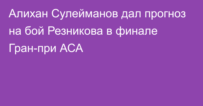 Алихан Сулейманов дал прогноз на бой Резникова в финале Гран-при АСА
