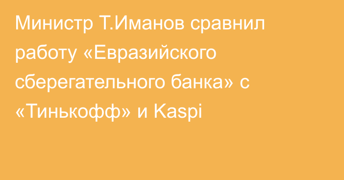 Министр Т.Иманов сравнил работу «Евразийского сберегательного банка» с «Тинькофф» и Kaspi