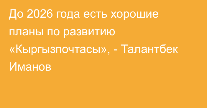 До 2026 года есть хорошие планы по развитию «Кыргызпочтасы», - Талантбек Иманов