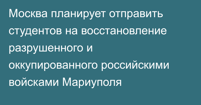 Москва планирует отправить студентов на восстановление разрушенного и оккупированного российскими войсками Мариуполя