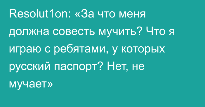 Resolut1on: «За что меня должна совесть мучить? Что я играю с ребятами, у которых русский паспорт? Нет, не мучает»