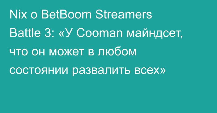 Nix о BetBoom Streamers Battle 3: «У Cooman майндсет, что он может в любом состоянии развалить всех»