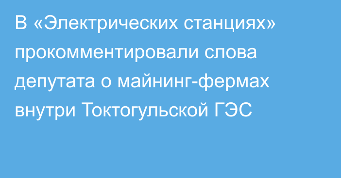 В «Электрических станциях» прокомментировали слова депутата о майнинг-фермах внутри Токтогульской ГЭС