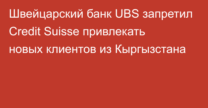 Швейцарский банк UBS запретил Credit Suisse привлекать новых клиентов из Кыргызстана