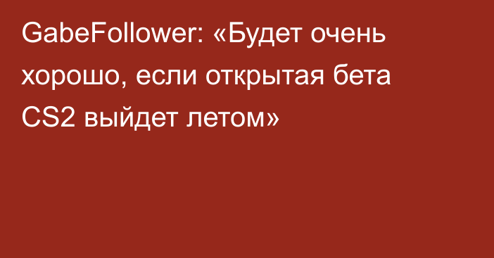 GabeFollower: «Будет очень хорошо, если открытая бета CS2 выйдет летом»