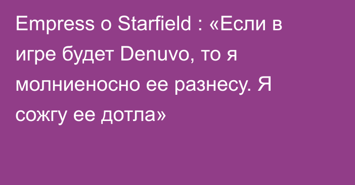 Empress о Starfield : «Если в игре будет Denuvo, то я молниеносно ее разнесу. Я сожгу ее дотла»