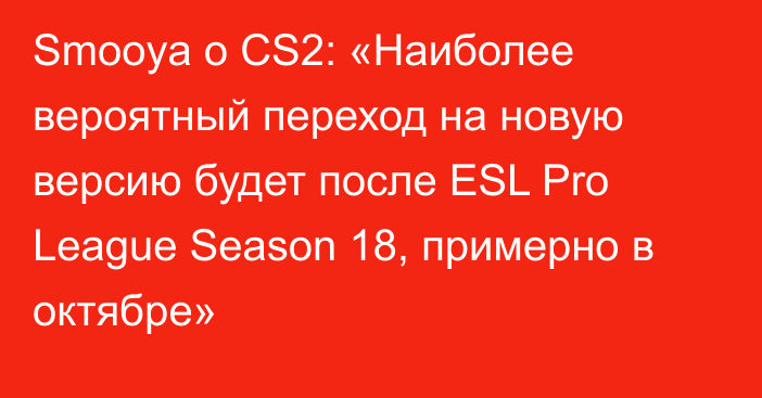 Smooya о CS2: «Наиболее вероятный переход на новую версию будет после ESL Pro League Season 18, примерно в октябре»