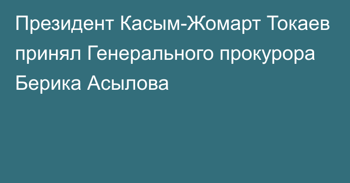 Президент Касым-Жомарт Токаев принял Генерального прокурора Берика Асылова