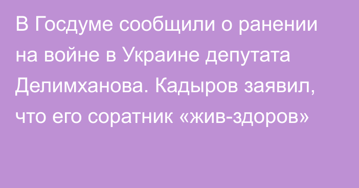 В Госдуме сообщили о ранении на войне в Украине депутата Делимханова. Кадыров заявил, что его соратник «жив-здоров»