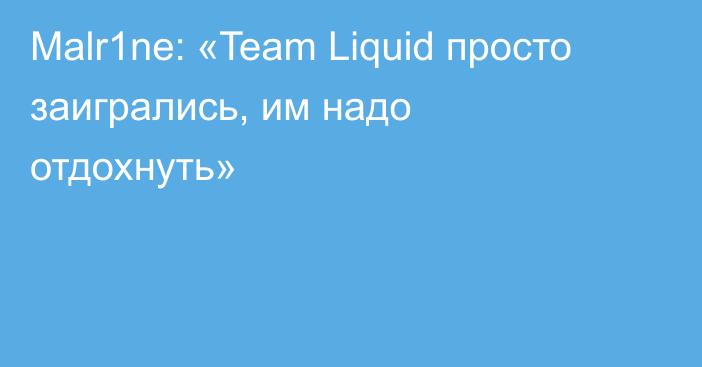 Malr1ne: «Team Liquid просто заигрались, им надо отдохнуть»