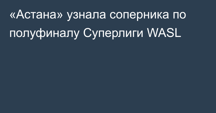 «Астана» узнала соперника по полуфиналу Суперлиги WASL