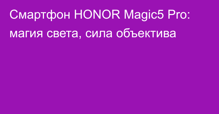 Смартфон HONOR Magic5 Pro: магия света, сила объектива